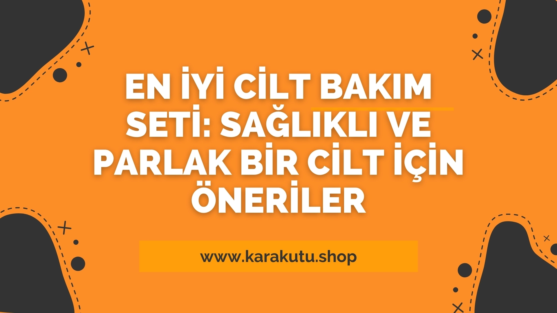 En İyi Cilt Bakım Seti: Sağlıklı ve Parlak Bir Cilt İçin Öneriler