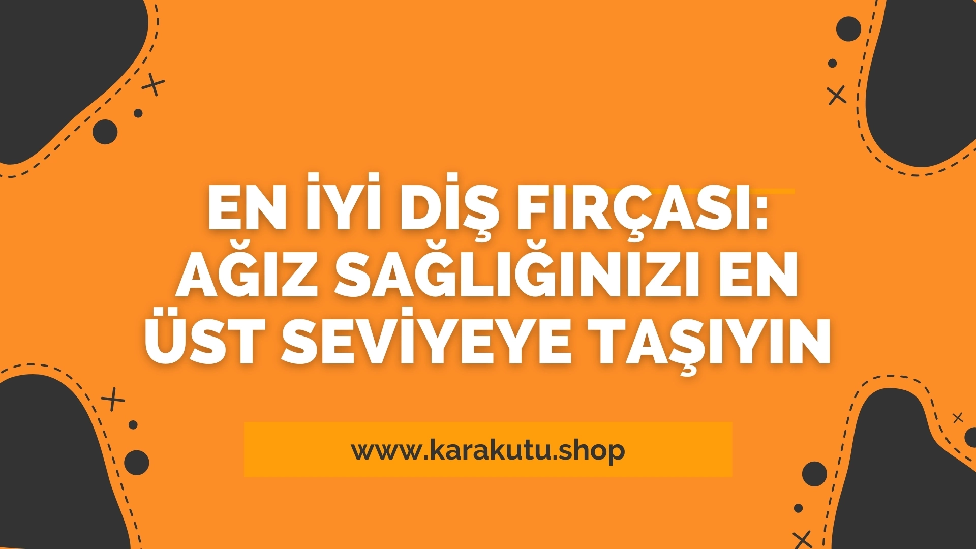 En İyi Diş Fırçası: Ağız Sağlığınızı En Üst Seviyeye Taşıyın