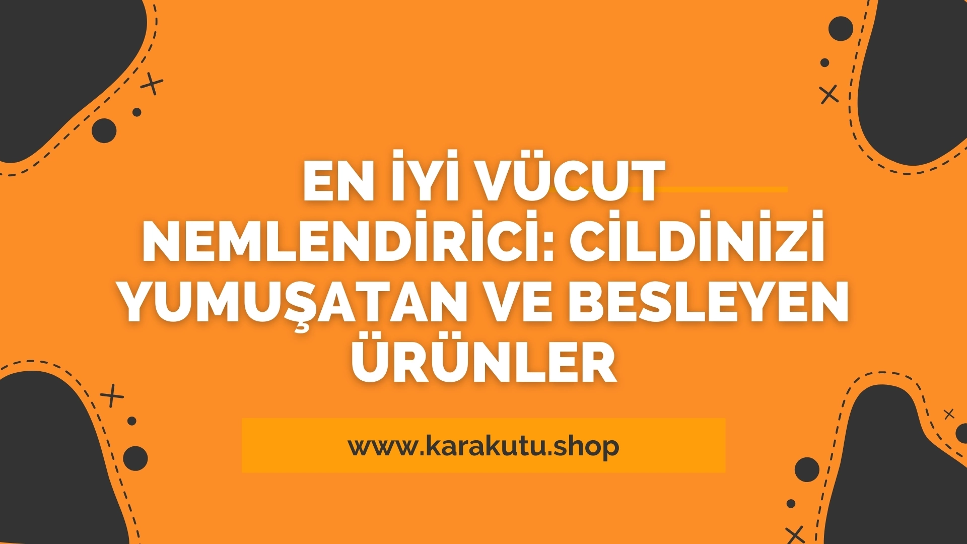 En İyi Vücut Nemlendirici: Cildinizi Yumuşatan ve Besleyen Ürünler