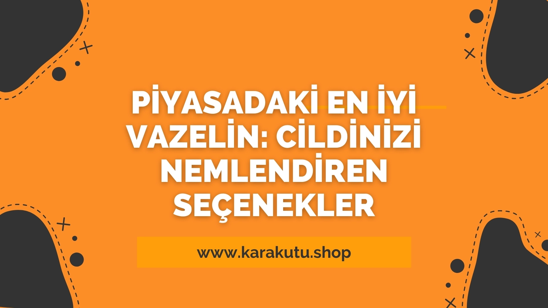 Piyasadaki En İyi Vazelin: Cildinizi Nemlendiren Seçenekler